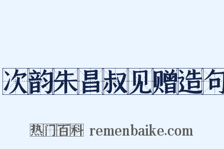 次韵朱昌叔见赠造句是什么意思的图片